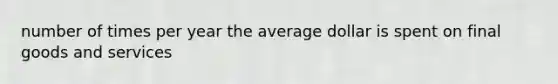 number of times per year the average dollar is spent on final goods and services