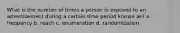 What is the number of times a person is exposed to an advertisement during a certain time period known as? a. frequency b. reach c. enumeration d. randomization