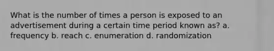 What is the number of times a person is exposed to an advertisement during a certain time period known as? a. frequency b. reach c. enumeration d. randomization