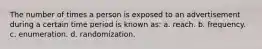 The number of times a person is exposed to an advertisement during a certain time period is known as: a. reach. b. frequency. c. enumeration. d. randomization.