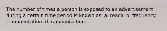 The number of times a person is exposed to an advertisement during a certain time period is known as: a. reach. b. frequency. c. enumeration. d. randomization.