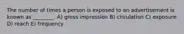 The number of times a person is exposed to an advertisement is known as ________. A) gross impression B) circulation C) exposure D) reach E) frequency