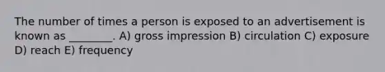 The number of times a person is exposed to an advertisement is known as ________. A) gross impression B) circulation C) exposure D) reach E) frequency