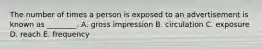 The number of times a person is exposed to an advertisement is known as ________. A. gross impression B. circulation C. exposure D. reach E. frequency