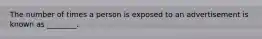 The number of times a person is exposed to an advertisement is known as ________.