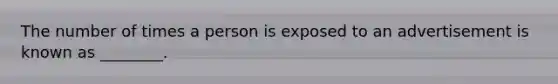 The number of times a person is exposed to an advertisement is known as ________.