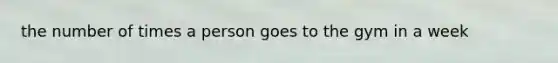 the number of times a person goes to the gym in a week