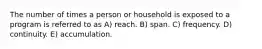 The number of times a person or household is exposed to a program is referred to as A) reach. B) span. C) frequency. D) continuity. E) accumulation.