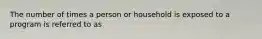 The number of times a person or household is exposed to a program is referred to as