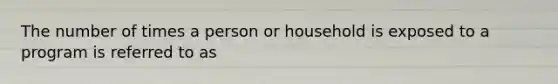 The number of times a person or household is exposed to a program is referred to as