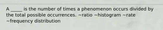 A _____ is the number of times a phenomenon occurs divided by the total possible occurrences. ~ratio ~histogram ~rate ~<a href='https://www.questionai.com/knowledge/kBageYpRHz-frequency-distribution' class='anchor-knowledge'>frequency distribution</a>