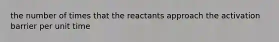 the number of times that the reactants approach the activation barrier per unit time