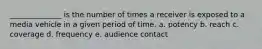 ______________ is the number of times a receiver is exposed to a media vehicle in a given period of time. a. potency b. reach c. coverage d. frequency e. audience contact