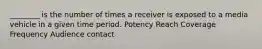 ________ is the number of times a receiver is exposed to a media vehicle in a given time period. Potency Reach Coverage Frequency Audience contact