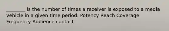 ________ is the number of times a receiver is exposed to a media vehicle in a given time period. Potency Reach Coverage Frequency Audience contact