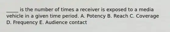 _____ is the number of times a receiver is exposed to a media vehicle in a given time period. A. Potency B. Reach C. Coverage D. Frequency E. Audience contact