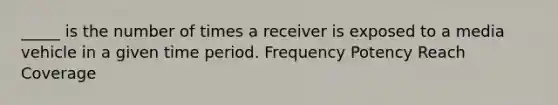 _____ is the number of times a receiver is exposed to a media vehicle in a given time period. Frequency Potency Reach Coverage