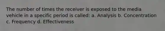 The number of times the receiver is exposed to the media vehicle in a specific period is called: a. Analysis b. Concentration c. Frequency d. Effectiveness