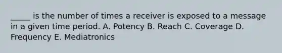 _____ is the number of times a receiver is exposed to a message in a given time period. A. Potency B. Reach C. Coverage D. Frequency E. Mediatronics