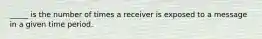 _____ is the number of times a receiver is exposed to a message in a given time period.