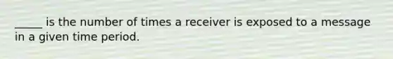 _____ is the number of times a receiver is exposed to a message in a given time period.