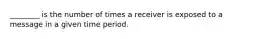 ________ is the number of times a receiver is exposed to a message in a given time period.