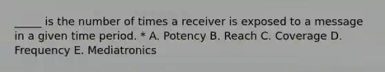 _____ is the number of times a receiver is exposed to a message in a given time period. * A. Potency B. Reach C. Coverage D. Frequency E. Mediatronics