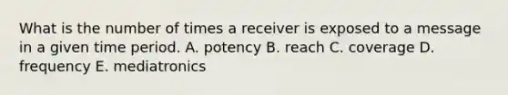 What is the number of times a receiver is exposed to a message in a given time period. A. potency B. reach C. coverage D. frequency E. mediatronics