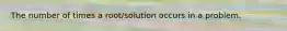 The number of times a root/solution occurs in a problem.