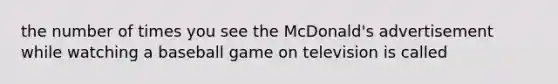 the number of times you see the McDonald's advertisement while watching a baseball game on television is called