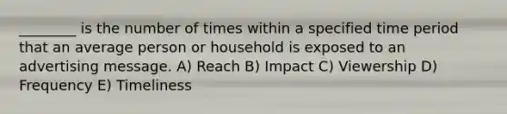 ________ is the number of times within a specified time period that an average person or household is exposed to an advertising message. A) Reach B) Impact C) Viewership D) Frequency E) Timeliness