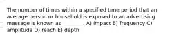 The number of times within a specified time period that an average person or household is exposed to an advertising message is known as ________. A) impact B) frequency C) amplitude D) reach E) depth