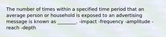 The number of times within a specified time period that an average person or household is exposed to an advertising message is known as ________. -impact -frequency -amplitude -reach -depth