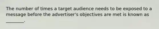 The number of times a target audience needs to be exposed to a message before the advertiser's objectives are met is known as ________.