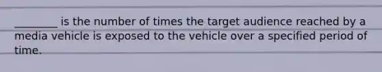 ________ is the number of times the target audience reached by a media vehicle is exposed to the vehicle over a specified period of time.