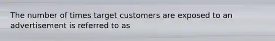 The number of times target customers are exposed to an advertisement is referred to as