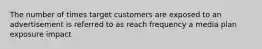 The number of times target customers are exposed to an advertisement is referred to as reach frequency a media plan exposure impact