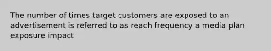 The number of times target customers are exposed to an advertisement is referred to as reach frequency a media plan exposure impact