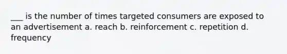 ___ is the number of times targeted consumers are exposed to an advertisement a. reach b. reinforcement c. repetition d. frequency