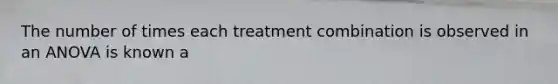 The number of times each treatment combination is observed in an ANOVA is known a