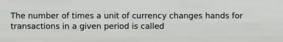 The number of times a unit of currency changes hands for transactions in a given period is called