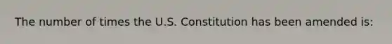 The number of times the U.S. Constitution has been amended is: