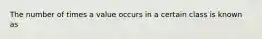 The number of times a value occurs in a certain class is known as