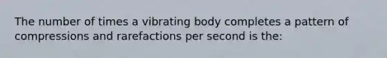 The number of times a vibrating body completes a pattern of compressions and rarefactions per second is the: