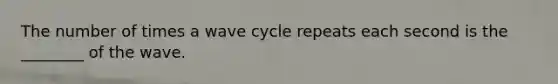 The number of times a wave cycle repeats each second is the ________ of the wave.