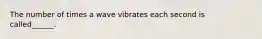 The number of times a wave vibrates each second is called______.