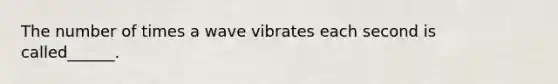 The number of times a wave vibrates each second is called______.