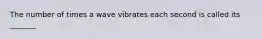 The number of times a wave vibrates each second is called its _______