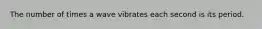 The number of times a wave vibrates each second is its period.