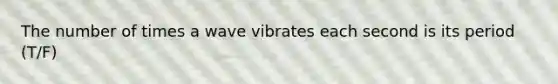 The number of times a wave vibrates each second is its period (T/F)